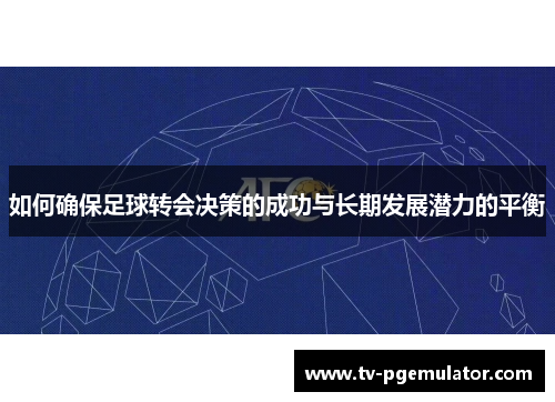 如何确保足球转会决策的成功与长期发展潜力的平衡