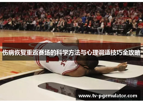 伤病恢复重返赛场的科学方法与心理调适技巧全攻略