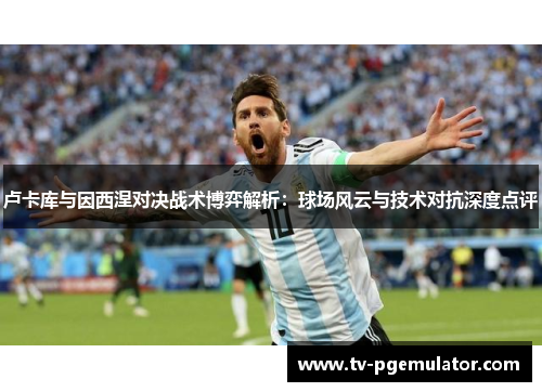 卢卡库与因西涅对决战术博弈解析：球场风云与技术对抗深度点评