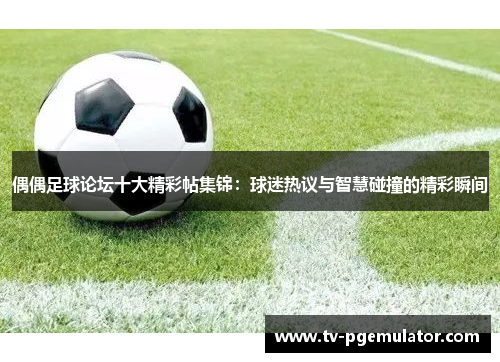 偶偶足球论坛十大精彩帖集锦：球迷热议与智慧碰撞的精彩瞬间