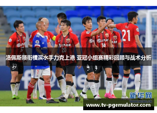 洛佩斯领衔横滨水手力克上港 亚冠小组赛精彩回顾与战术分析