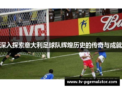 深入探索意大利足球队辉煌历史的传奇与成就