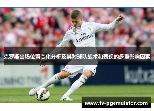 克罗斯出场位置变化分析及其对球队战术和表现的多重影响因素