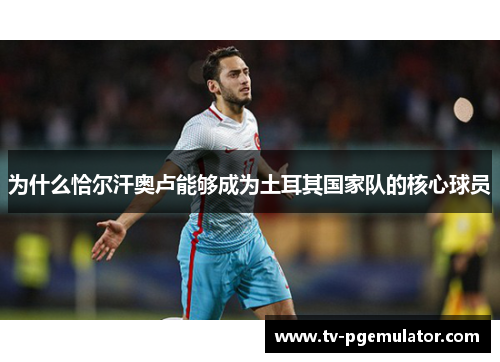 为什么恰尔汗奥卢能够成为土耳其国家队的核心球员