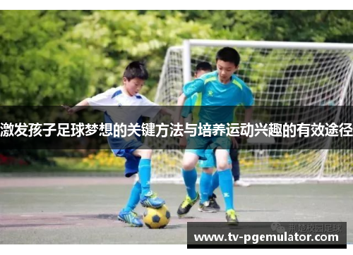 激发孩子足球梦想的关键方法与培养运动兴趣的有效途径