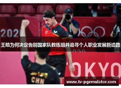 王皓为何决定告别国家队教练组并追寻个人职业发展新道路