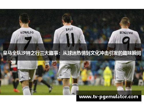 皇马全队沙特之行三大趣事：从球迷热情到文化冲击引发的趣味瞬间