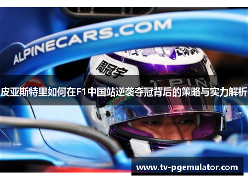 皮亚斯特里如何在F1中国站逆袭夺冠背后的策略与实力解析