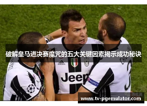 破解皇马进决赛魔咒的五大关键因素揭示成功秘诀