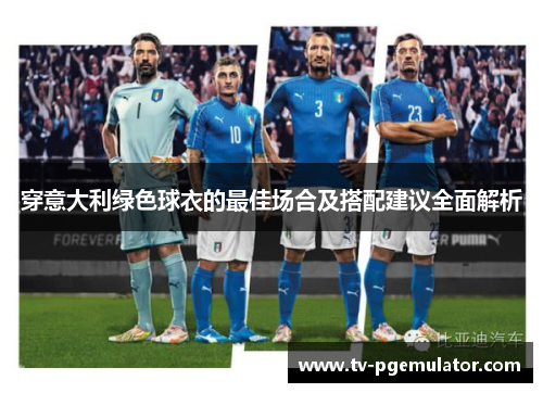穿意大利绿色球衣的最佳场合及搭配建议全面解析