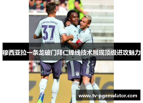 穆西亚拉一条龙破门拜仁锋线技术展现顶级进攻魅力