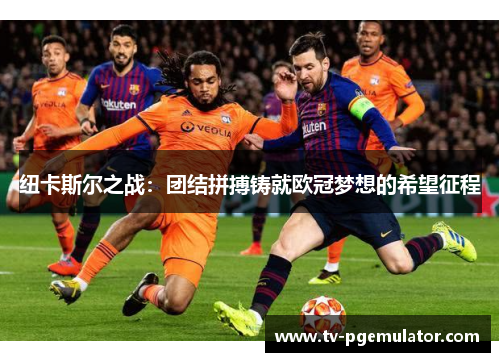 纽卡斯尔之战：团结拼搏铸就欧冠梦想的希望征程