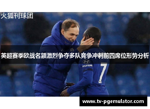 英超赛季欧战名额激烈争夺多队竞争冲刺前四席位形势分析