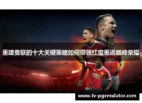 重建曼联的十大关键策略如何带领红魔重返巅峰荣耀