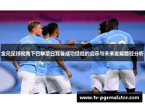 金元足球视角下巴黎圣日耳曼成功经验的启示与未来发展路径分析