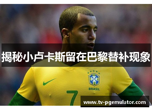 揭秘小卢卡斯留在巴黎替补现象