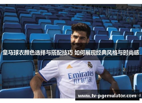 皇马球衣颜色选择与搭配技巧 如何展现经典风格与时尚感