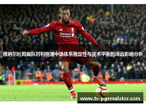 维纳尔杜姆离队对利物浦中场体系稳定性与战术平衡的深远影响分析