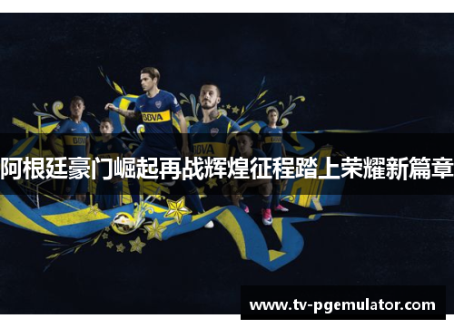 阿根廷豪门崛起再战辉煌征程踏上荣耀新篇章