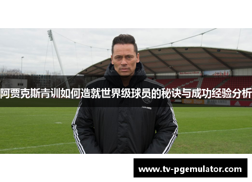 阿贾克斯青训如何造就世界级球员的秘诀与成功经验分析