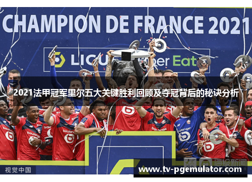 2021法甲冠军里尔五大关键胜利回顾及夺冠背后的秘诀分析