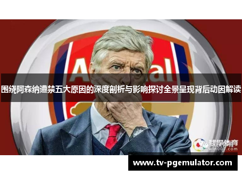围绕阿森纳遭禁五大原因的深度剖析与影响探讨全景呈现背后动因解读