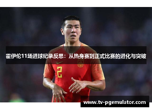 霍伊伦11场进球纪录反思：从热身赛到正式比赛的进化与突破