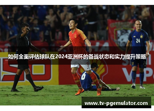 如何全面评估球队在2024亚洲杯的备战状态和实力提升策略