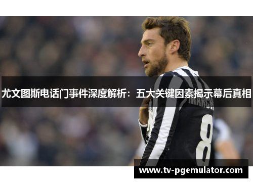 尤文图斯电话门事件深度解析：五大关键因素揭示幕后真相