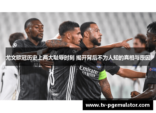 尤文欧冠历史上两大耻辱时刻 揭开背后不为人知的真相与原因