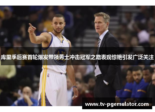库里季后赛首轮爆发带领勇士冲击冠军之路表现惊艳引发广泛关注