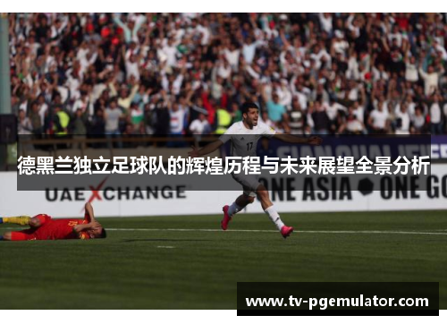 德黑兰独立足球队的辉煌历程与未来展望全景分析