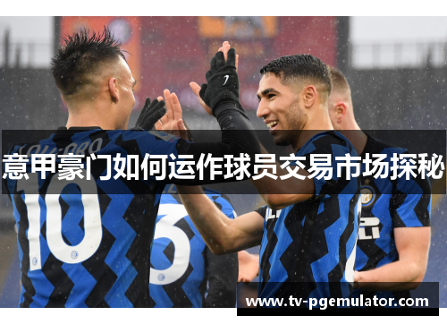 意甲豪门如何运作球员交易市场探秘