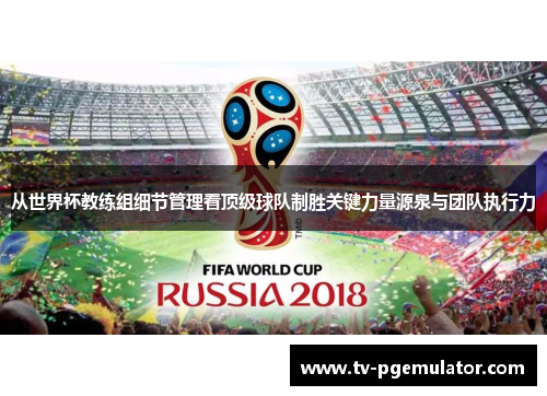 从世界杯教练组细节管理看顶级球队制胜关键力量源泉与团队执行力
