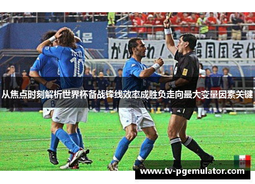 从焦点时刻解析世界杯备战锋线效率成胜负走向最大变量因素关键