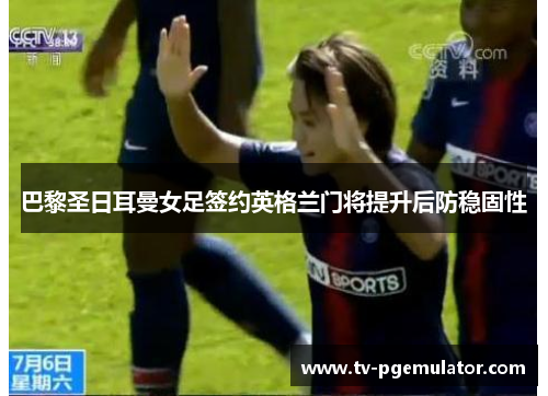 巴黎圣日耳曼女足签约英格兰门将提升后防稳固性
