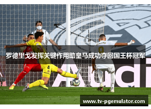 罗德里戈发挥关键作用助皇马成功夺回国王杯冠军